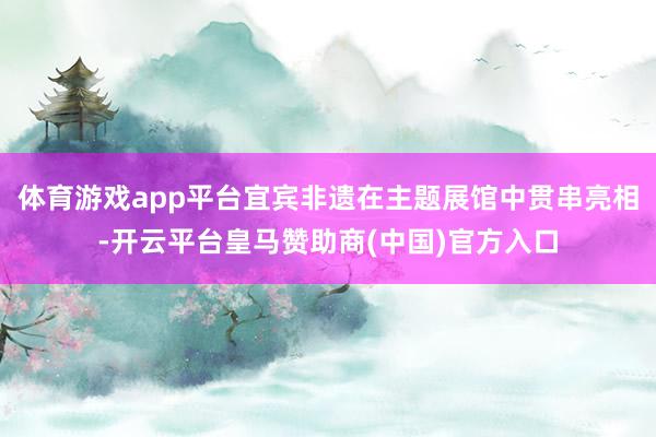 体育游戏app平台宜宾非遗在主题展馆中贯串亮相-开云平台皇马赞助商(中国)官方入口