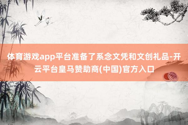 体育游戏app平台准备了系念文凭和文创礼品-开云平台皇马赞助商(中国)官方入口