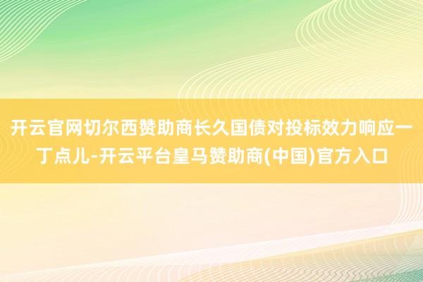 开云官网切尔西赞助商长久国债对投标效力响应一丁点儿-开云平台皇马赞助商(中国)官方入口