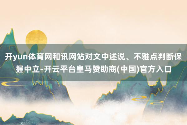 开yun体育网和讯网站对文中述说、不雅点判断保握中立-开云平台皇马赞助商(中国)官方入口