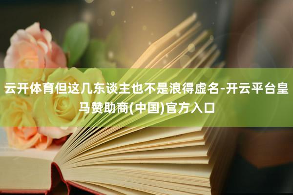 云开体育但这几东谈主也不是浪得虚名-开云平台皇马赞助商(中国)官方入口