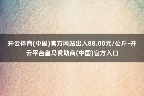 开云体育(中国)官方网站出入88.00元/公斤-开云平台皇马赞助商(中国)官方入口