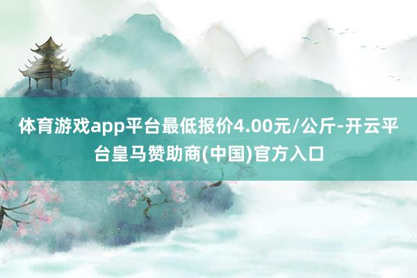 体育游戏app平台最低报价4.00元/公斤-开云平台皇马赞助商(中国)官方入口