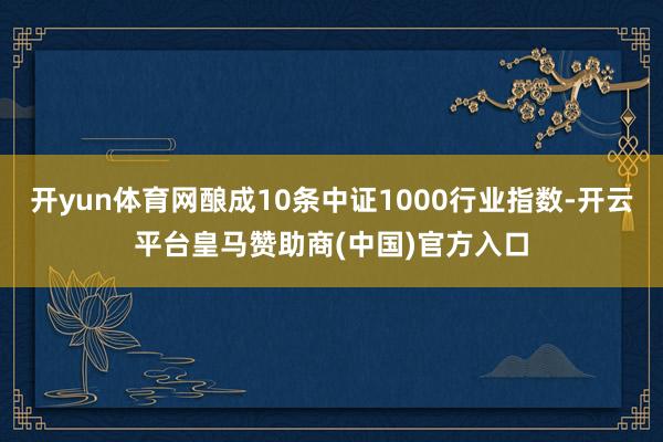 开yun体育网酿成10条中证1000行业指数-开云平台皇马赞助商(中国)官方入口