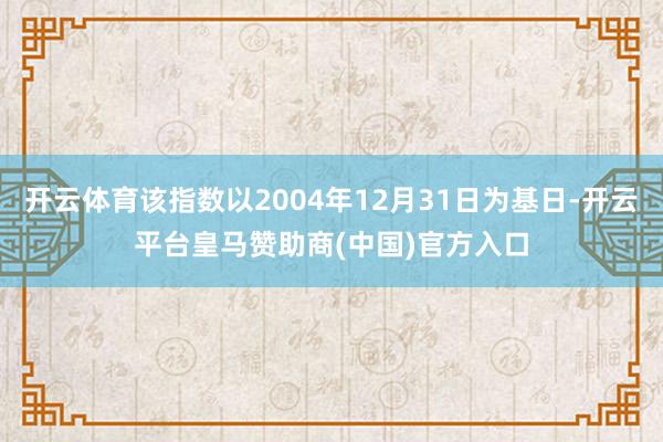 开云体育该指数以2004年12月31日为基日-开云平台皇马赞助商(中国)官方入口