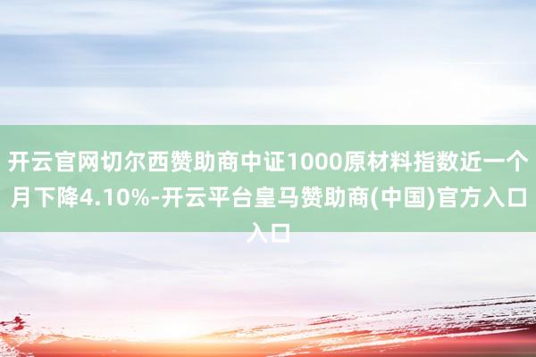 开云官网切尔西赞助商中证1000原材料指数近一个月下降4.10%-开云平台皇马赞助商(中国)官方入口