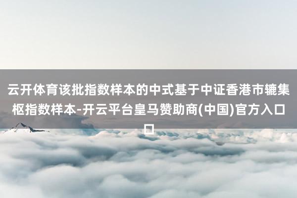 云开体育该批指数样本的中式基于中证香港市辘集枢指数样本-开云平台皇马赞助商(中国)官方入口