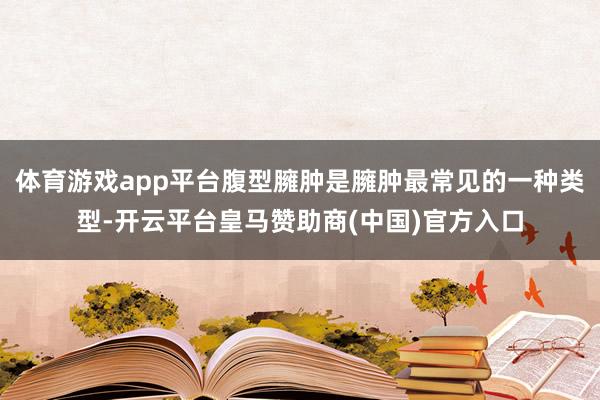 体育游戏app平台腹型臃肿是臃肿最常见的一种类型-开云平台皇马赞助商(中国)官方入口