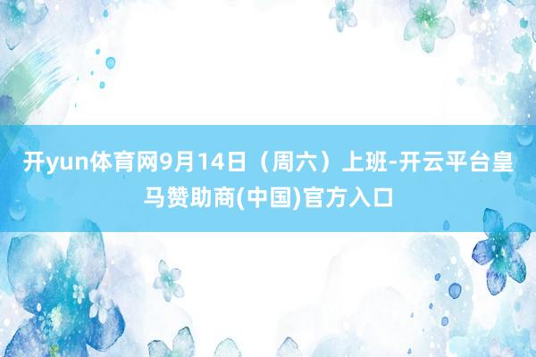 开yun体育网9月14日（周六）上班-开云平台皇马赞助商(中国)官方入口