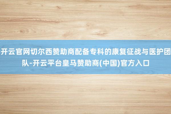 开云官网切尔西赞助商配备专科的康复征战与医护团队-开云平台皇马赞助商(中国)官方入口