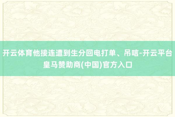 开云体育他接连遭到生分回电打单、吊唁-开云平台皇马赞助商(中国)官方入口