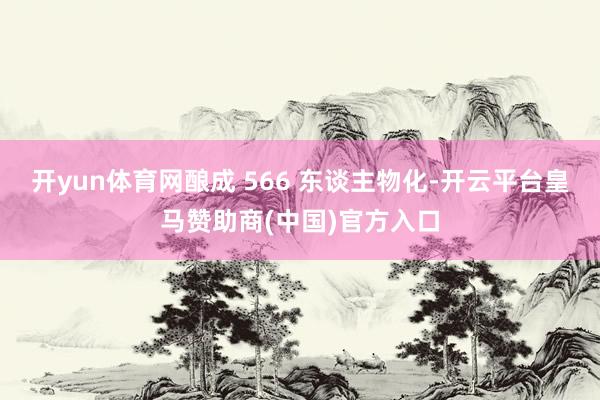 开yun体育网酿成 566 东谈主物化-开云平台皇马赞助商(中国)官方入口