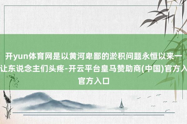 开yun体育网是以黄河卑鄙的淤积问题永恒以来一直让东说念主们头疼-开云平台皇马赞助商(中国)官方入口