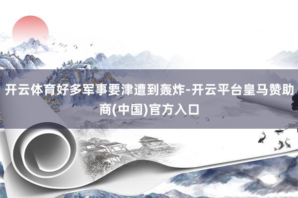 开云体育好多军事要津遭到轰炸-开云平台皇马赞助商(中国)官方入口