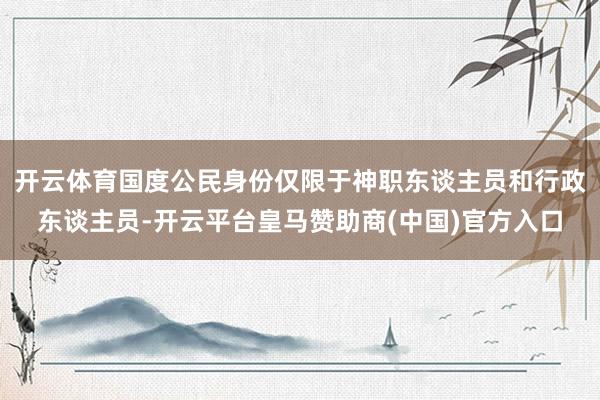 开云体育国度公民身份仅限于神职东谈主员和行政东谈主员-开云平台皇马赞助商(中国)官方入口