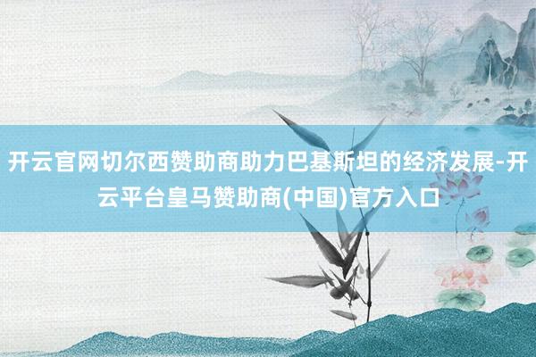 开云官网切尔西赞助商助力巴基斯坦的经济发展-开云平台皇马赞助商(中国)官方入口