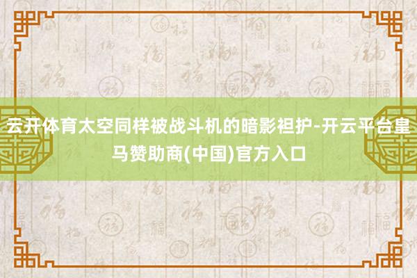 云开体育太空同样被战斗机的暗影袒护-开云平台皇马赞助商(中国)官方入口