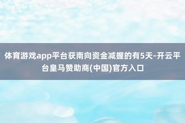 体育游戏app平台获南向资金减握的有5天-开云平台皇马赞助商(中国)官方入口