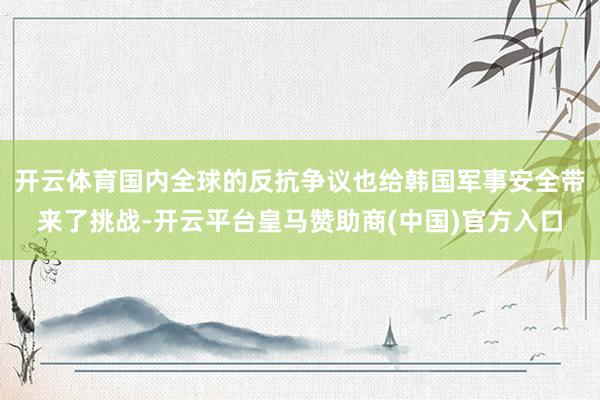 开云体育国内全球的反抗争议也给韩国军事安全带来了挑战-开云平台皇马赞助商(中国)官方入口