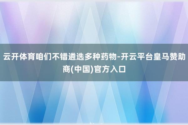 云开体育咱们不错遴选多种药物-开云平台皇马赞助商(中国)官方入口