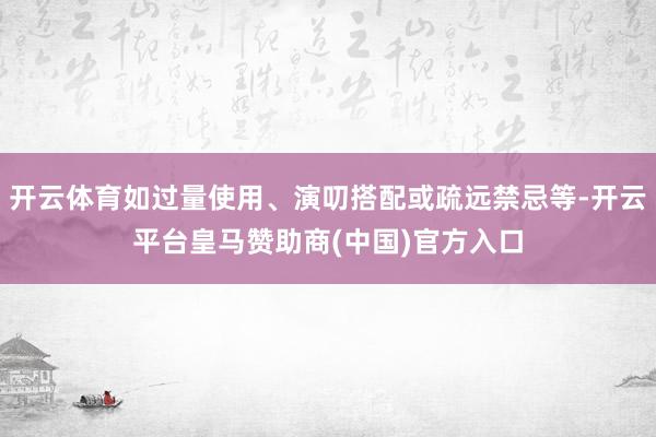 开云体育如过量使用、演叨搭配或疏远禁忌等-开云平台皇马赞助商(中国)官方入口