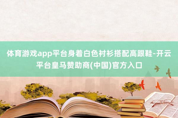 体育游戏app平台身着白色衬衫搭配高跟鞋-开云平台皇马赞助商(中国)官方入口