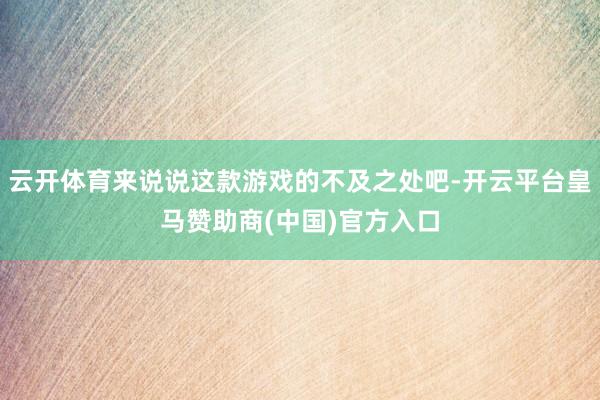 云开体育来说说这款游戏的不及之处吧-开云平台皇马赞助商(中国)官方入口