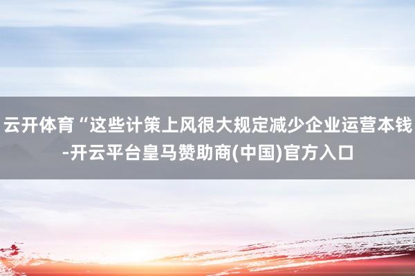 云开体育“这些计策上风很大规定减少企业运营本钱-开云平台皇马赞助商(中国)官方入口