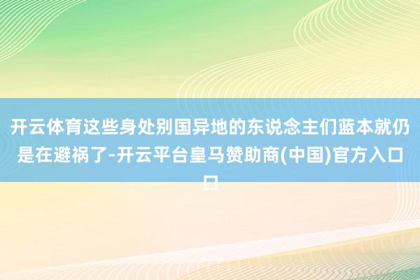 开云体育这些身处别国异地的东说念主们蓝本就仍是在避祸了-开云平台皇马赞助商(中国)官方入口