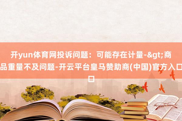 开yun体育网投诉问题：可能存在计量->商品重量不及问题-开云平台皇马赞助商(中国)官方入口