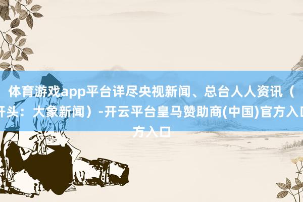 体育游戏app平台详尽央视新闻、总台人人资讯（开头：大象新闻）-开云平台皇马赞助商(中国)官方入口