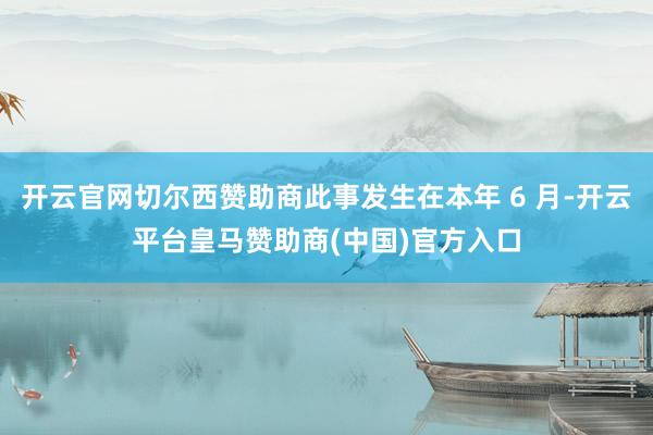 开云官网切尔西赞助商此事发生在本年 6 月-开云平台皇马赞助商(中国)官方入口