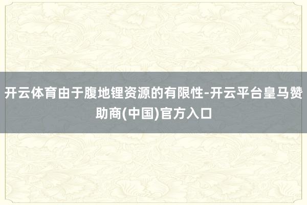 开云体育由于腹地锂资源的有限性-开云平台皇马赞助商(中国)官方入口