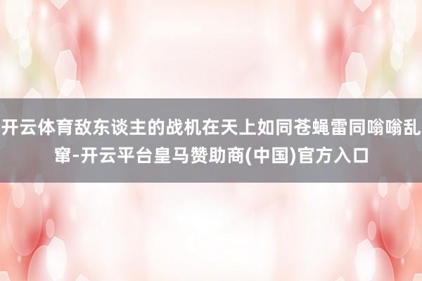 开云体育敌东谈主的战机在天上如同苍蝇雷同嗡嗡乱窜-开云平台皇马赞助商(中国)官方入口