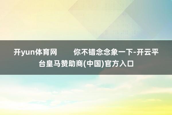 开yun体育网        你不错念念象一下-开云平台皇马赞助商(中国)官方入口