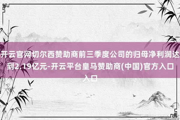 开云官网切尔西赞助商前三季度公司的归母净利润达到2.19亿元-开云平台皇马赞助商(中国)官方入口