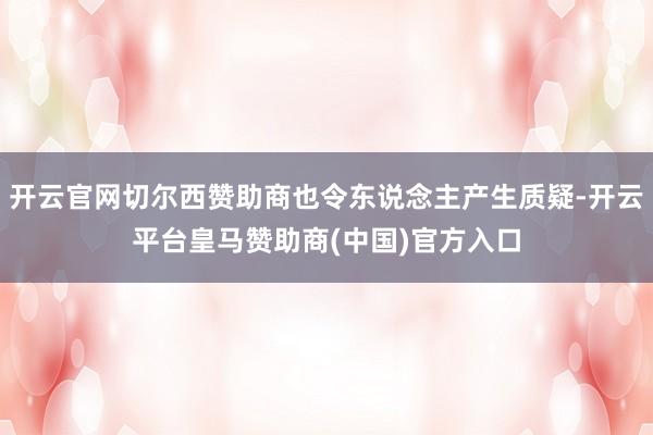 开云官网切尔西赞助商也令东说念主产生质疑-开云平台皇马赞助商(中国)官方入口