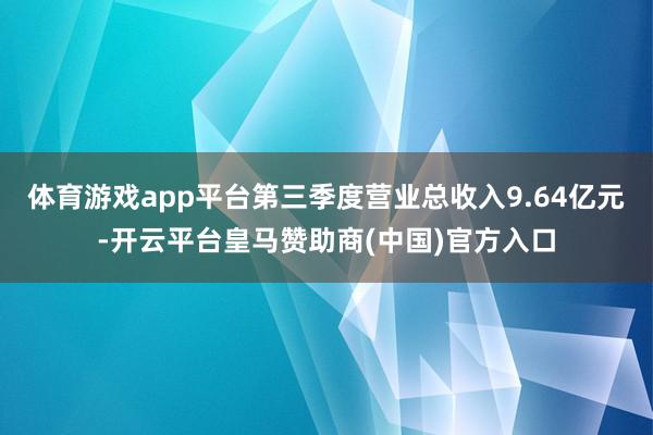 体育游戏app平台第三季度营业总收入9.64亿元-开云平台皇马赞助商(中国)官方入口