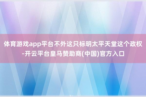 体育游戏app平台不外这只标明太平天堂这个政权-开云平台皇马赞助商(中国)官方入口