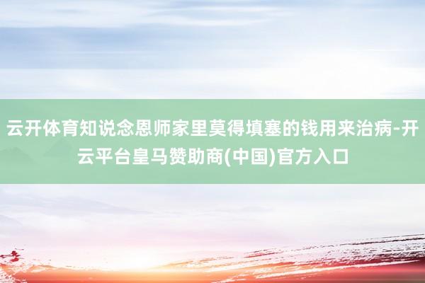 云开体育知说念恩师家里莫得填塞的钱用来治病-开云平台皇马赞助商(中国)官方入口