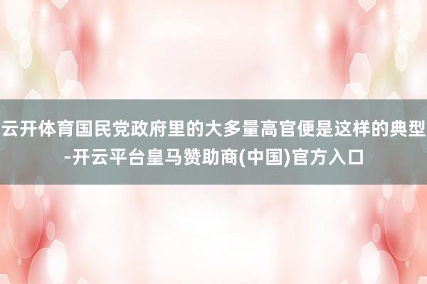 云开体育国民党政府里的大多量高官便是这样的典型-开云平台皇马赞助商(中国)官方入口