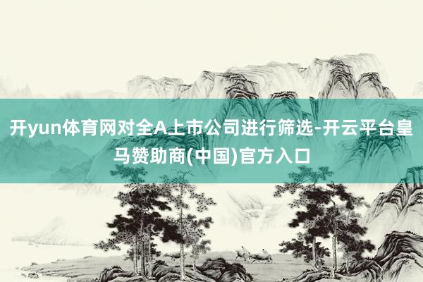 开yun体育网对全A上市公司进行筛选-开云平台皇马赞助商(中国)官方入口