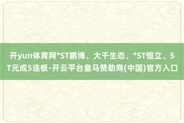 开yun体育网*ST鹏博、大千生态、*ST恒立、ST元成5连板-开云平台皇马赞助商(中国)官方入口