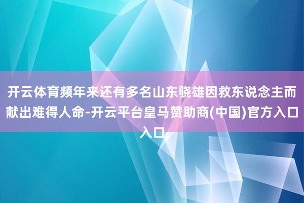 开云体育频年来还有多名山东骁雄因救东说念主而献出难得人命-开云平台皇马赞助商(中国)官方入口