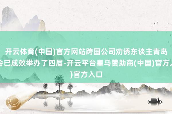 开云体育(中国)官方网站跨国公司劝诱东谈主青岛峰会已成效举办了四届-开云平台皇马赞助商(中国)官方入口