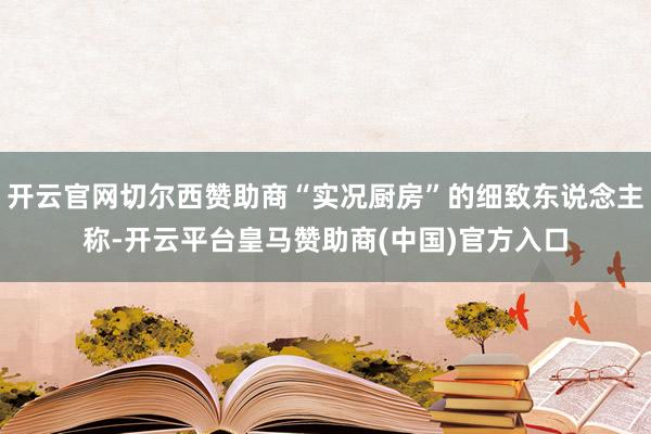 开云官网切尔西赞助商“实况厨房”的细致东说念主称-开云平台皇马赞助商(中国)官方入口