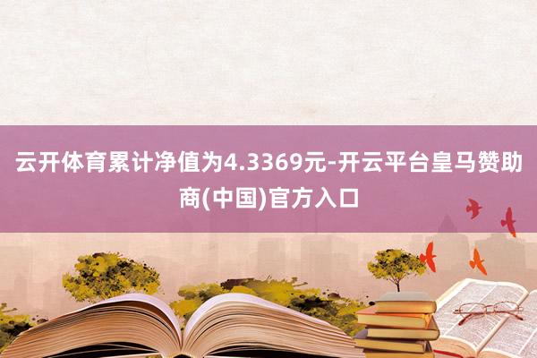 云开体育累计净值为4.3369元-开云平台皇马赞助商(中国)官方入口