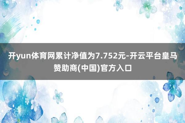 开yun体育网累计净值为7.752元-开云平台皇马赞助商(中国)官方入口