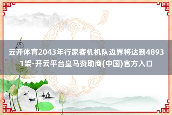 云开体育2043年行家客机机队边界将达到48931架-开云平台皇马赞助商(中国)官方入口