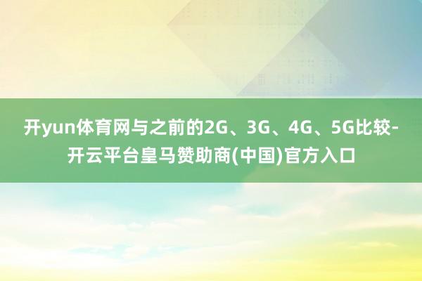 开yun体育网与之前的2G、3G、4G、5G比较-开云平台皇马赞助商(中国)官方入口